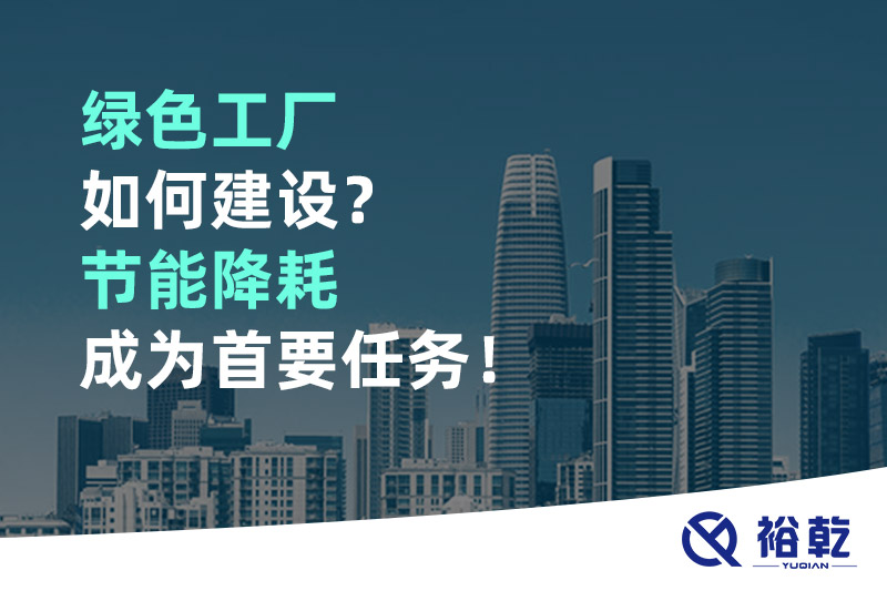 綠色工廠如何建設(shè)？節(jié)能降耗成為首要任務(wù)！