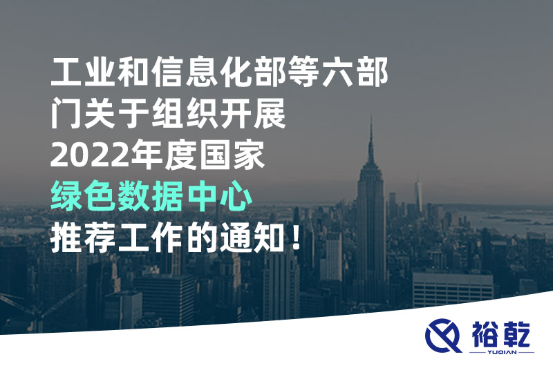 工業(yè)和信息化部等六部門關于組織開展2022年度國家綠色數(shù)據(jù)中心推薦工作的通知！